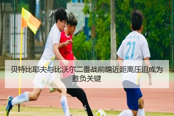 贝特比耶夫与比沃尔二番战前瞻近距离压迫成为胜负关键