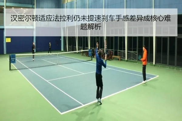 汉密尔顿适应法拉利仍未提速刹车手感差异成核心难题解析