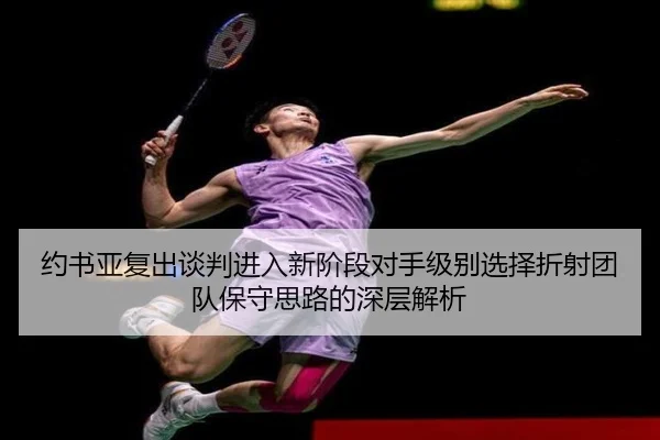 约书亚复出谈判进入新阶段对手级别选择折射团队保守思路的深层解析